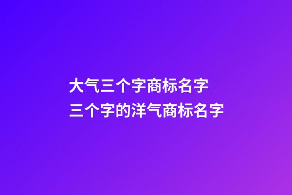 大气三个字商标名字 三个字的洋气商标名字-第1张-商标起名-玄机派